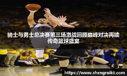 骑士与勇士总决赛第三场激战回顾巅峰对决再续传奇篮球盛宴