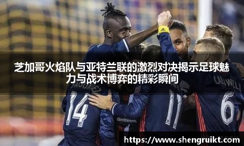 芝加哥火焰队与亚特兰联的激烈对决揭示足球魅力与战术博弈的精彩瞬间