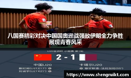 八国赛精彩对决中国国奥迎战强敌伊朗全力争胜展现青春风采