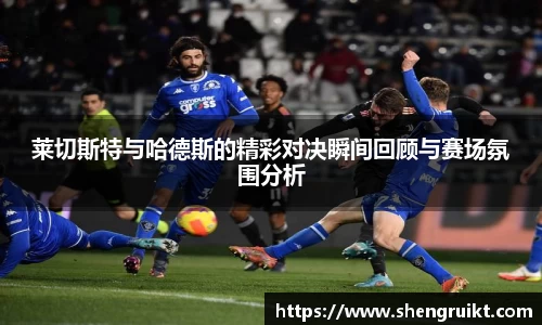 莱切斯特与哈德斯的精彩对决瞬间回顾与赛场氛围分析