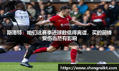 斯洛特：咱们这赛季进球数低得离谱，买的前锋受伤当然有影响