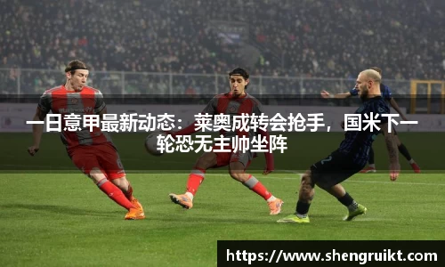 一日意甲最新动态：莱奥成转会抢手，国米下一轮恐无主帅坐阵